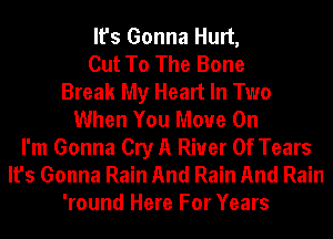 It's Gonna Hurt,
Cut To The Bone
Break My Heart In Two
When You Move On
I'm Gonna Cry A River Of Tears
It's Gonna Rain And Rain And Rain
'round Here For Years