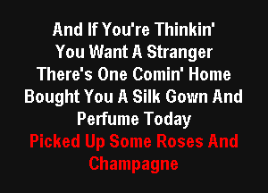 And If You're Thinkin'
You Want A Stranger

There's One Comin' Home
Bought You A Silk Gown And

Perfume Today