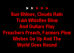 33333

Sun Shines, Clouds Rain
Train Whistles Blow
And Guitars Play
Preachers Preach, Farmers Plow
Wishes Go Up And The
World Goes Round