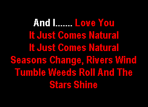 And I ....... Love You
It Just Comes Natural
It Just Comes Natural
Seasons Change, Rivers Wind
Tumble Weeds Roll And The
Stars Shine