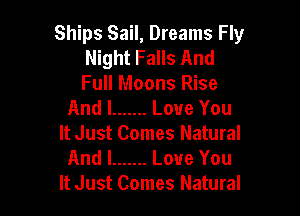 Ships Sail, Dreams Fly
Night Falls And
Full Moons Rise

And I ....... Love You

It Just Comes Natural
And I ....... Love You
It Just Comes Natural