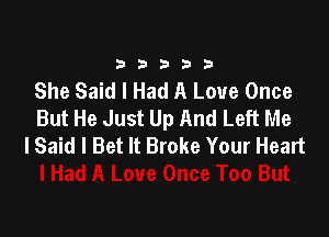 33333

She Said I Had A Love Once
But He Just Up And Left Me

I Said I Bet It Broke Your Heart