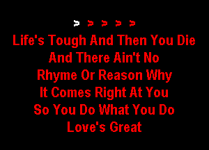 b33321

Life's Tough And Then You Die
And There Ain't No

Rhyme 0r Reason Why
It Comes Right At You
So You Do What You Do
Love's Great