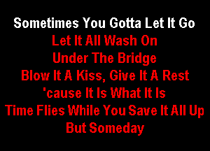 Sometimes You Gotta Let It Go
Let It All Wash 0n
Under The Bridge
Blow It A Kiss, Give It A Rest
'cause It Is What It Is
Time Flies While You Save It All Up
But Someday