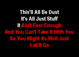 This'll All Be Dust
It's All Just Stuff
It Ain't Ever Enough

And You Can't Take It With You
So You Might As Well Just
Let It Go