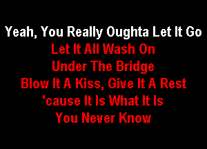 Yeah, You Really Oughta Let It Go
Let It All Wash 0n
Under The Bridge

Blow It A Kiss, Give It A Rest
'cause It Is What It Is
You Never Know