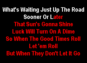 What's Waiting Just Up The Road
Sooner 0r Later
That Sun's Gonna Shine
Luck Will Turn On A Dime
So When The Good Times Roll
Let 'em Roll
But When They Don't Let It Go