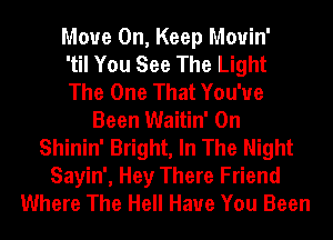 Move On, Keep Mouin'
'til You See The Light
The One That You've
Been Waitin' 0n
Shinin' Bright, In The Night
Sayin', Hey There Friend
Where The Hell Have You Been