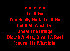b33321

Let It Go
You Really Gotta Let It Go
Let It All Wash 0n

Under The Bridge
Blow It A Kiss, Give It A Rest
'cause It Is What It Is