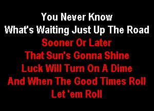 You Never Know
What's Waiting Just Up The Road
Sooner 0r Later
That Sun's Gonna Shine
Luck Will Turn On A Dime
And When The Good Times Roll
Let 'em Roll