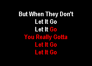 But When They Don't
Let It Go
Let It Go

You Really Gotta
Let It Go
Let It Go