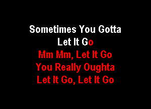 Sometimes You Gotta
Let It Go
Mm Mm, Let It Go

You Really Oughta
Let It Go, Let It Go