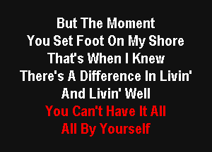 But The Moment
You Set Foot On My Shore
Thafs When I Knew

There's A Difference In Liuin'
And Liuin' Well