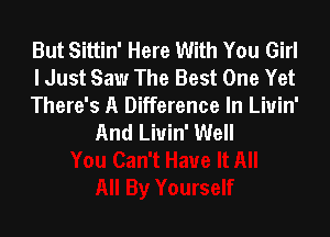 But Sittin' Here With You Girl
I Just Saw The Best One Yet
There's A Difference In Liuin'

And Liuin' Well