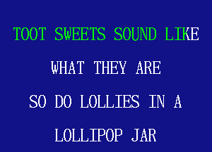 TOOT SWEETS SOUND LIKE
WHAT THEY ARE
SO D0 LOLLIES IN A
LOLLIPOP JAR