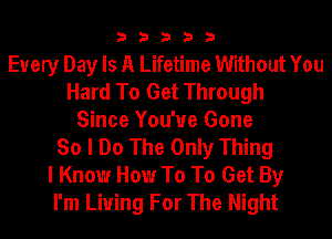 33333

Every Day Is A Lifetime Without You
Hard To Get Through
Since You've Gone
So I Do The Only Thing
I Know How To To Get By
I'm Living For The Night