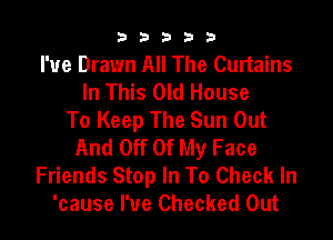 b33321

I've Drawn All The Curtains
In This Old House
To Keep The Sun Out

And Off Of My Face
Friends Stop In To Check In
'cause I've Checked Out