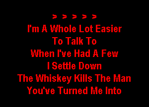 b33321

I'm A Whole Lot Easier
To Talk To
When I've Had A Few

lSettle Down
The Whiskey Kills The Man
You've Turned Me Into