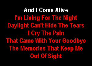 And I Come Alive
I'm Living For The Night
Daylight Can't Hide The Tears
I Cry The Pain
That Came With Your Goodbye
The Memories That Keep Me
Out Of Sight