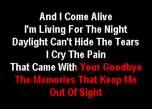 And I Come Alive
I'm Living For The Night
Daylight Can't Hide The Tears
I Cry The Pain
That Came With Your Goodbye
The Memories That Keep Me
Out Of Sight