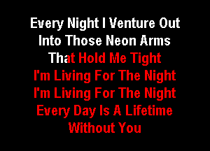 Every Night I Venture Out
Into Those Neon Arms
That Hold Me Tight
I'm Living For The Night
I'm Living For The Night
Every Day Is A Lifetime
Without You