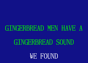 GINGERBREAD MEN HAVE A
GINGERBREAD SOUND
WE FOUND