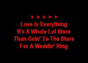 33333

Love Is Everything
lfs A Whole Lot More

Than Goin' To The Store
For A Weddin' Ring