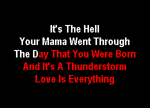 It's The Hell
Your Mama Went Through
The Day That You Were Born

And lfs A Thunderstorm
Love Is Everything