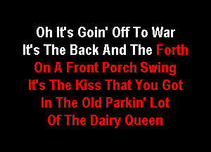 Oh It's Goin' Off To War
It's The Back And The Forth
On A Front Porch Swing
It's The Kiss That You Got
In The Old Parkin' Lot
Of The Dairy Queen