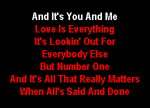 And It's You And Me
Love Is Everything
It's Lookin' Out For
Everybody Else
But Number One
And It's All That Really Matters
When All's Said And Done