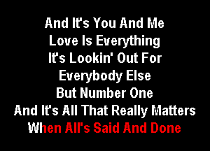 And It's You And Me
Love Is Everything
It's Lookin' Out For
Everybody Else
But Number One
And It's All That Really Matters
When All's Said And Done