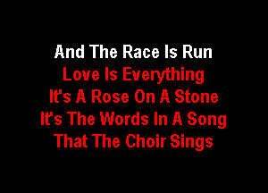 And The Race Is Run
Love Is Everything
It's A Rose On A Stone

It's The Words In A Song
That The Choir Sings