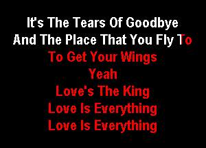 It's The Tears Of Goodbye
And The Place That You Fly To
To Get Your Wings
Yeah

Love's The King
Love Is Everything
Love Is Everything