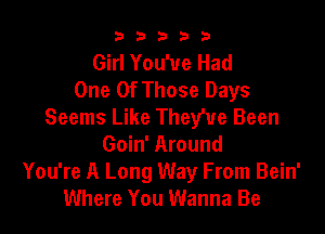 b33321

Girl You've Had
One Of Those Days
Seems Like Theyue Been

Goin' Around
You're A Long Way From Bein'
Where You Wanna Be