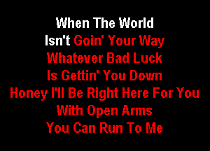 When The World
Isn't Goin' Your Way
Whatever Bad Luck

ls Gettin' You Down
Honey I'll Be Right Here For You
With Open Arms
You Can Run To Me