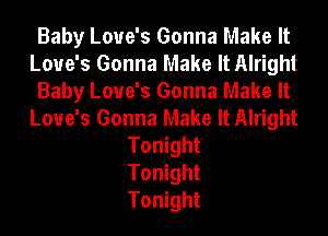 Baby Love's Gonna Make It
Love's Gonna Make It Alright
Baby Love's Gonna Make It
Love's Gonna Make It Alright
Tonight
Tonight
Tonight