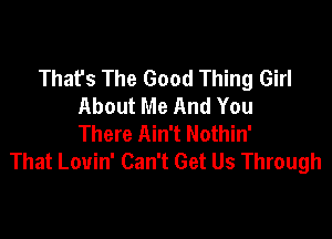 Thafs The Good Thing Girl
About Me And You

There Ain't Nothin'
That Louin' Can't Get Us Through