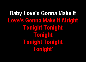 Baby Love's Gonna Make It
Love's Gonna Make It Alright
Tonight Tonight

Tonight
Tonight Tonight
Tonight'