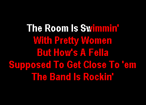The Room ls Swimmin'
With Pretty Women
But How's A Fella

Supposed To Get Close To 'em
The Band Is Rockin'