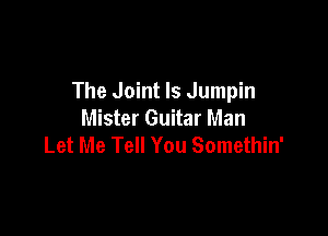 The Joint ls Jumpin
Mister Guitar Man

Let Me Tell You Somethin'