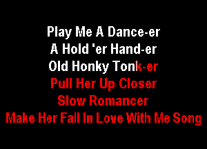 Play Me A Dance-er
A Hold 'er Hand-er
Old Honky Tonk-er

Pull Her Up Closer
Slow Romancer
Make Her Fall In Love With Me Song