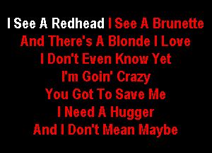 I See A Redhead I See A Brunette
And There's A Blonde I Love
I Don't Even Know Yet
I'm Goin' Crazy
You Got To Save Me
I Need A Hugger
And I Don't Mean Maybe