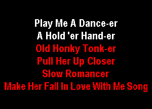 Play Me A Dance-er
A Hold 'er Hand-er
Old Honky Tonk-er

Pull Her Up Closer
Slow Romancer
Make Her Fall In Love With Me Song