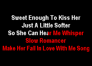 Sweet Enough To Kiss Her
Just A Little Softer
So She Can Hear Me Whisper

Slow Romancer
Make Her Fall In Love With Me Song