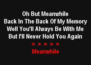 0h But Meanwhile
Back In The Back Of My Memory
Well You'll Always Be With Me
But I'll Never Hold You Again