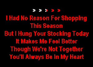 33333

I Had No Reason For Shopping
This Season
But I Hung Your Stocking Today
It Makes Me Feel Better
Though We're Not Together
You'll Always Be In My Heart