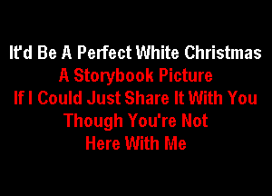 It'd Be A Perfect White Christmas
A Storybook Picture
If I Could Just Share It With You

Though You're Not
Here With Me