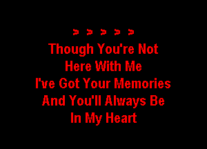 3353333

Though You're Not
Here With Me

I've Got Your Memories
And You'll Always Be
In My Heart