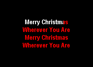 Merry Christmas
Wherever You Are

Merry Christmas
Wherever You Are
