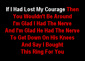 lfl Had Lost My Courage Then
You Wouldn't Be Around
I'm Glad I Had The Nerve
And I'm Glad He Had The Nerve
To Get Down On His Knees
And Say I Bought
This Ring For You